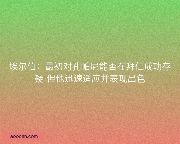 埃尔伯:最初对孔帕尼能否在拜仁成功存疑 但他迅速适应并表现出色 埃尔伯:最初对孔帕尼能否在拜仁成功存疑 但他迅速适应并表现出色