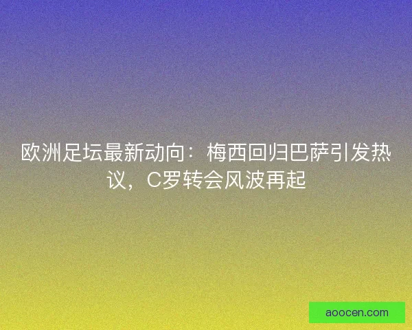 欧洲足坛最新动向:梅西回归巴萨引发热议,C罗转会风波再起 欧洲足坛最新动向:梅西回归巴萨引发热议,C罗转会风波再起