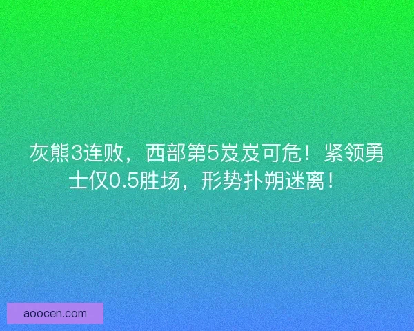 灰熊3连败，西部第5岌岌可危！紧领勇士仅0.5胜场，形势扑朔迷离！
