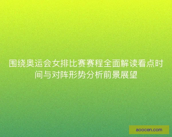 围绕奥运会女排比赛赛程全面解读看点时间与对阵形势分析前景展望 围绕奥运会女排比赛赛程全面解读看点时间与对阵形势分析前景展望