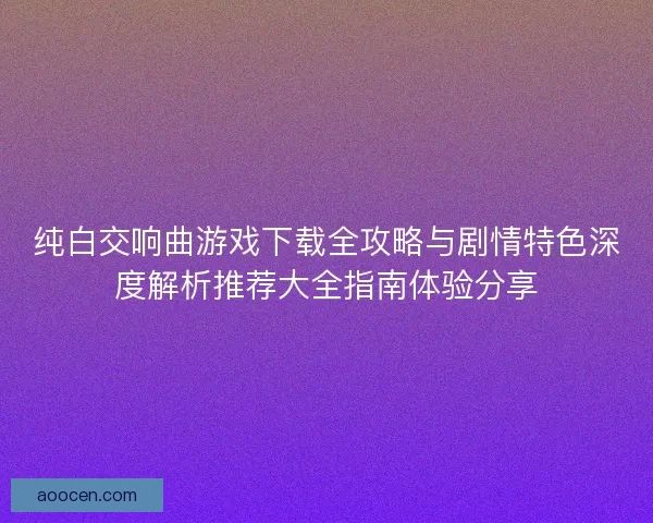 纯白交响曲游戏下载全攻略与剧情特色深度解析推荐大全指南体验分享 纯白交响曲游戏下载全攻略与剧情特色深度解析推荐大全指南体验分享