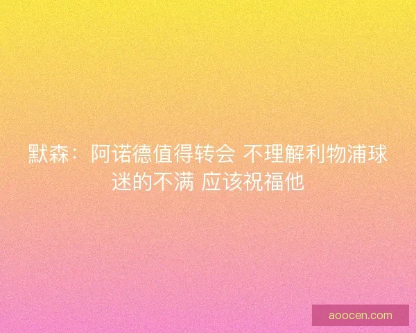 默森：阿诺德值得转会 不理解利物浦球迷的不满 应该祝福他