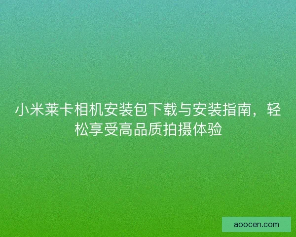 小米莱卡相机安装包下载与安装指南，轻松享受高品质拍摄体验