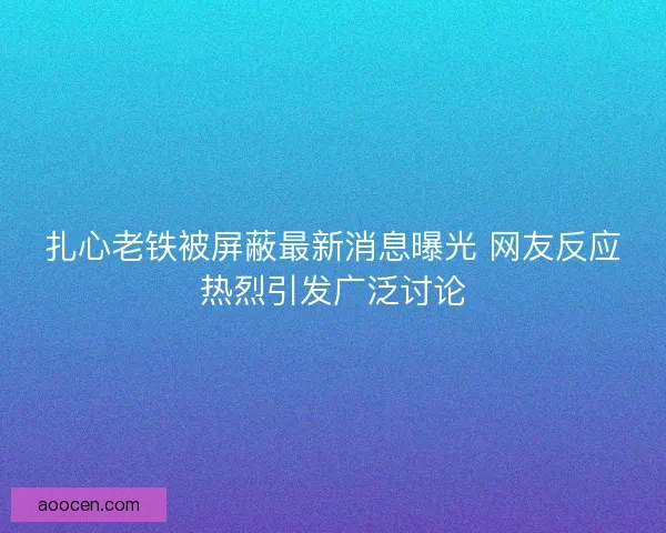 扎心老铁被屏蔽最新消息曝光 网友反应热烈引发广泛讨论