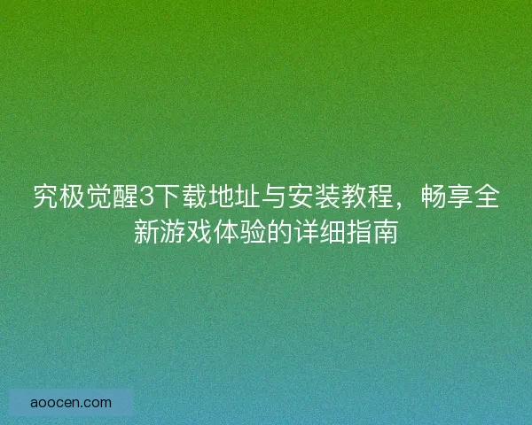 究极觉醒3下载地址与安装教程，畅享全新游戏体验的详细指南