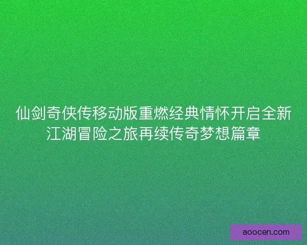 仙剑奇侠传移动版重燃经典情怀开启全新江湖冒险之旅再续传奇梦想篇章