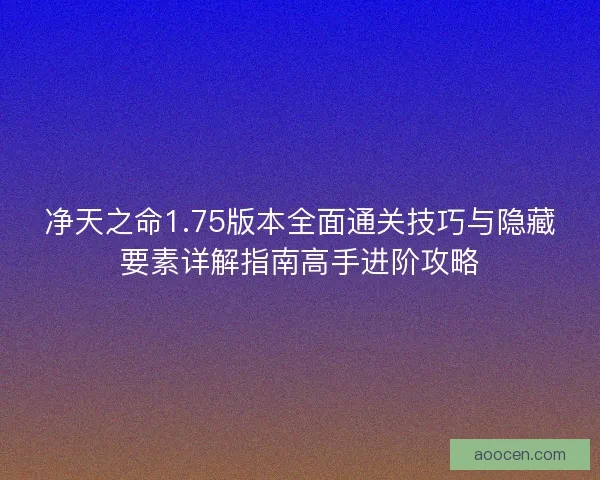 净天之命1.75版本全面通关技巧与隐藏要素详解指南高手进阶攻略 净天之命1.75版本全面通关技巧与隐藏要素详解指南高手进阶攻略