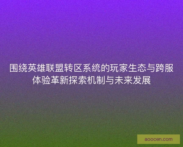 围绕英雄联盟转区系统的玩家生态与跨服体验革新探索机制与未来发展 围绕英雄联盟转区系统的玩家生态与跨服体验革新探索机制与未来发展