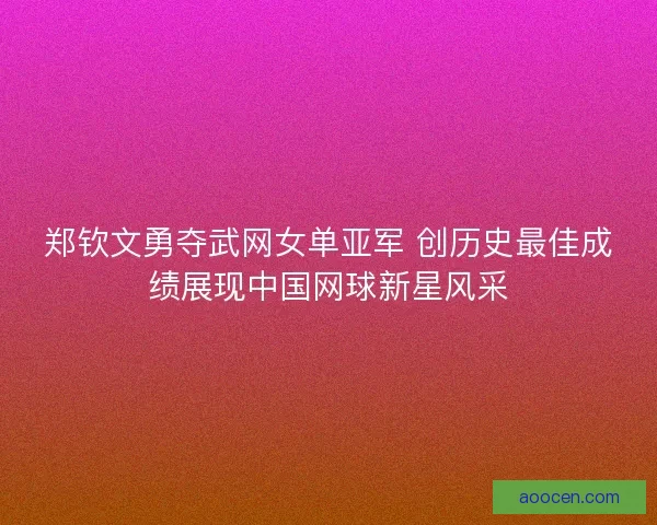 郑钦文勇夺武网女单亚军 创历史最佳成绩展现中国网球新星风采 郑钦文勇夺武网女单亚军 创历史最佳成绩展现中国网球新星风采