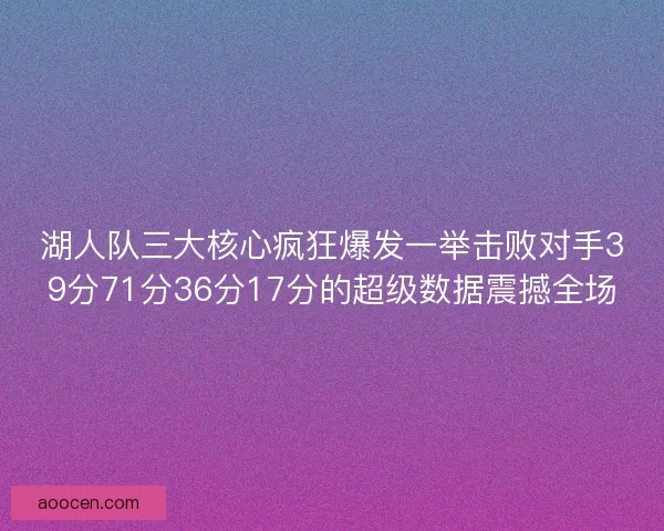 湖人队三大核心疯狂爆发一举击败对手39分71分36分17分的超级数据震撼全场 湖人队三大核心疯狂爆发一举击败对手39分71分36分17分的超级数据震撼全场