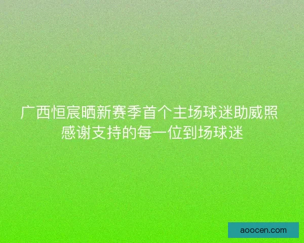 广西恒宸晒新赛季首个主场球迷助威照 感谢支持的每一位到场球迷