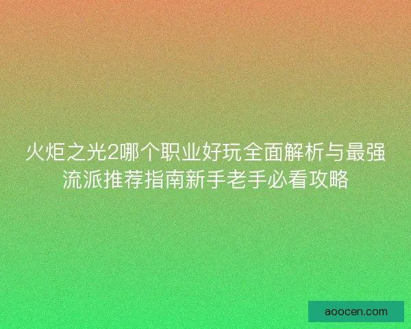 火炬之光2哪个职业好玩全面解析与最强流派推荐指南新手老手必看攻略