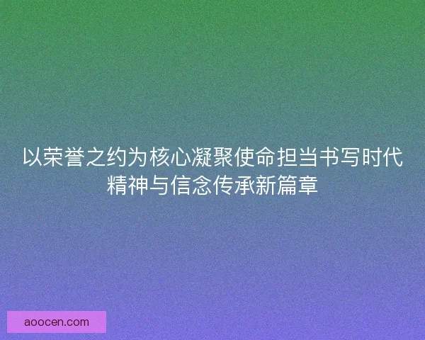 以荣誉之约为核心凝聚使命担当书写时代精神与信念传承新篇章