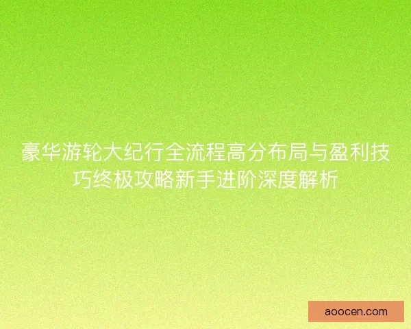 豪华游轮大纪行全流程高分布局与盈利技巧终极攻略新手进阶深度解析
