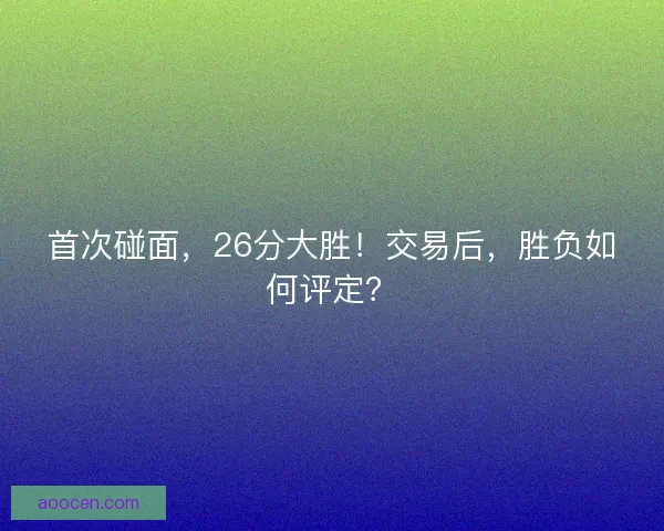首次碰面，26分大胜！交易后，胜负如何评定？