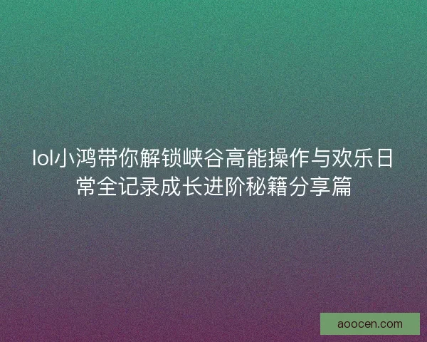 lol小鸿带你解锁峡谷高能操作与欢乐日常全记录成长进阶秘籍分享篇 lol小鸿带你解锁峡谷高能操作与欢乐日常全记录成长进阶秘籍分享篇