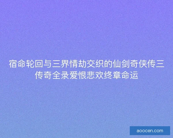宿命轮回与三界情劫交织的仙剑奇侠传三传奇全录爱恨悲欢终章命运 宿命轮回与三界情劫交织的仙剑奇侠传三传奇全录爱恨悲欢终章命运