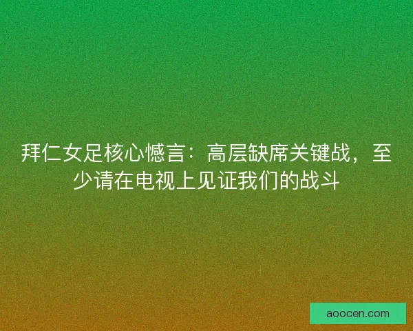 拜仁女足核心憾言：高层缺席关键战，至少请在电视上见证我们的战斗