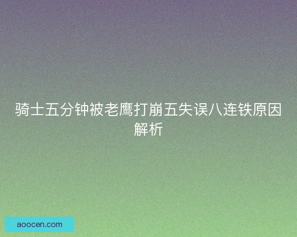 骑士五分钟被老鹰打崩五失误八连铁原因解析