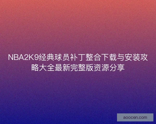 NBA2K9经典球员补丁整合下载与安装攻略大全最新完整版资源分享 NBA2K9经典球员补丁整合下载与安装攻略大全最新完整版资源分享