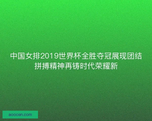 中国女排2019世界杯全胜夺冠展现团结拼搏精神再铸时代荣耀新
