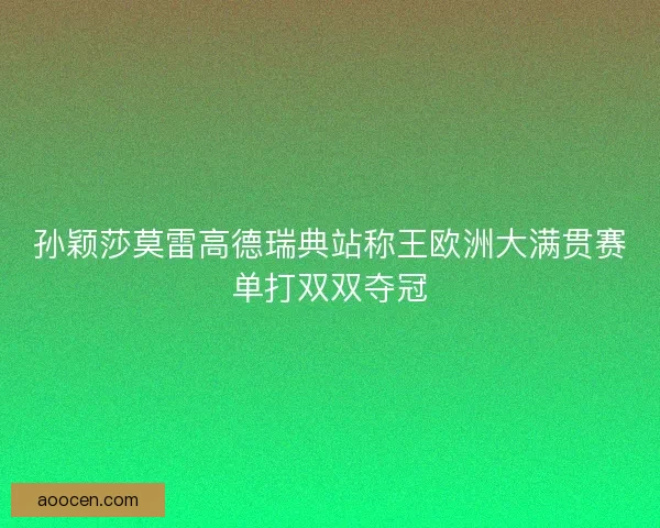 孙颖莎莫雷高德瑞典站称王欧洲大满贯赛单打双双夺冠