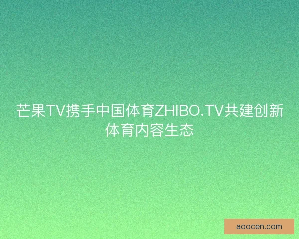 芒果TV携手中国体育ZHIBO.TV共建创新体育内容生态 芒果TV携手中国体育ZHIBO.TV共建创新体育内容生态