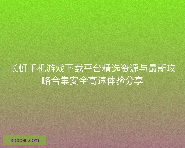 长虹手机游戏下载平台精选资源与最新攻略合集安全高速体验分享 长虹手机游戏下载平台精选资源与最新攻略合集安全高速体验分享
