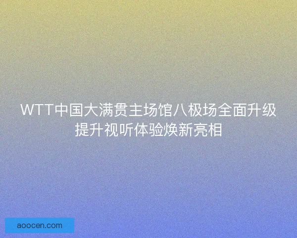 WTT中国大满贯主场馆八极场全面升级提升视听体验焕新亮相 WTT中国大满贯主场馆八极场全面升级提升视听体验焕新亮相