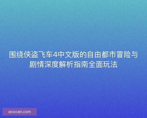 围绕侠盗飞车4中文版的自由都市冒险与剧情深度解析指南全面玩法 围绕侠盗飞车4中文版的自由都市冒险与剧情深度解析指南全面玩法