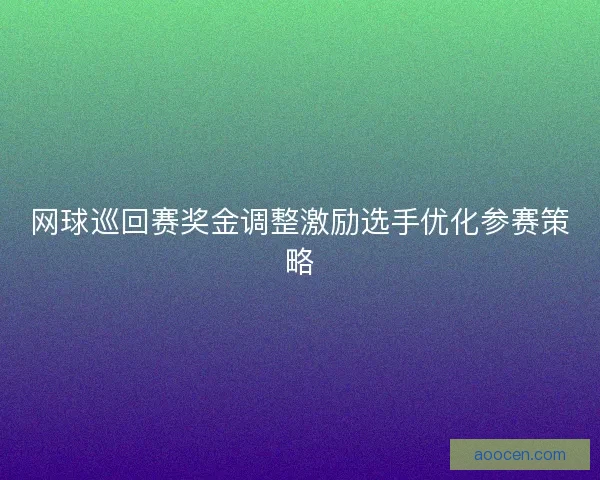 网球巡回赛奖金调整激励选手优化参赛策略