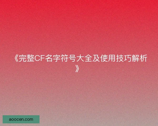 《完整CF名字符号大全及使用技巧解析》 《完整CF名字符号大全及使用技巧解析》