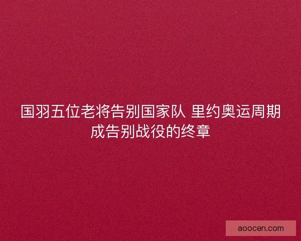 国羽五位老将告别国家队 里约奥运周期成告别战役的终章