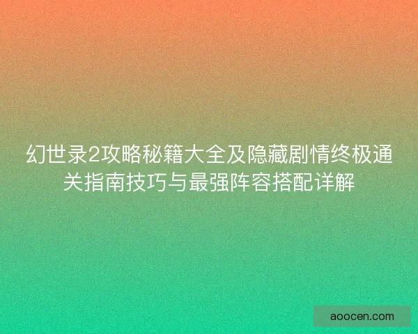 幻世录2攻略秘籍大全及隐藏剧情终极通关指南技巧与最强阵容搭配详解 幻世录2攻略秘籍大全及隐藏剧情终极通关指南技巧与最强阵容搭配详解