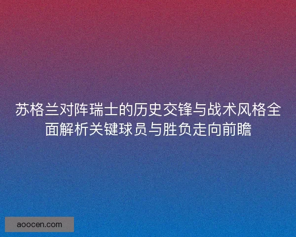 苏格兰对阵瑞士的历史交锋与战术风格全面解析关键球员与胜负走向前瞻