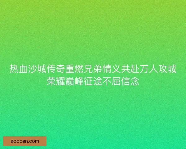 热血沙城传奇重燃兄弟情义共赴万人攻城荣耀巅峰征途不屈信念 热血沙城传奇重燃兄弟情义共赴万人攻城荣耀巅峰征途不屈信念