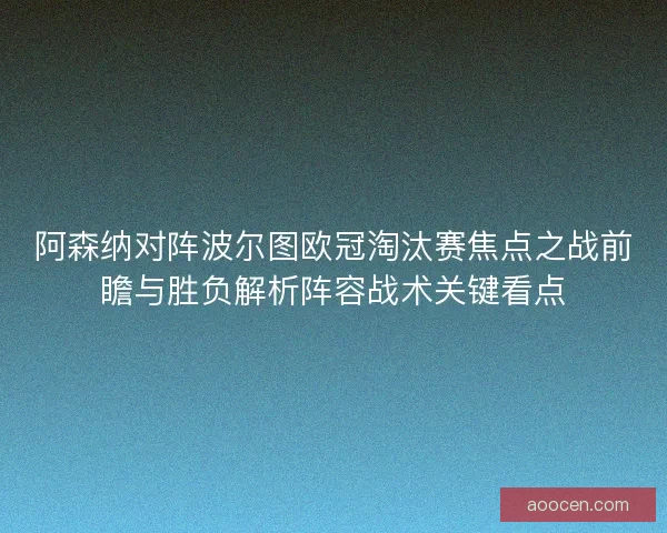 阿森纳对阵波尔图欧冠淘汰赛焦点之战前瞻与胜负解析阵容战术关键看点