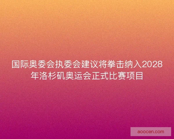国际奥委会执委会建议将拳击纳入2028年洛杉矶奥运会正式比赛项目 国际奥委会执委会建议将拳击纳入2028年洛杉矶奥运会正式比赛项目
