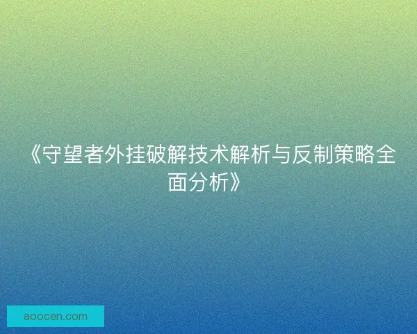 《守望者外挂破解技术解析与反制策略全面分析》 《守望者外挂破解技术解析与反制策略全面分析》