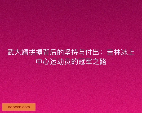 武大靖拼搏背后的坚持与付出：吉林冰上中心运动员的冠军之路